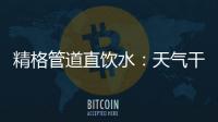 精格管道直饮水：天气干燥除了多喝水�，更要喝好水