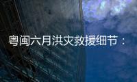 粤闽六月洪灾救援细节：徒步进“孤岛”，互救“一家人齐上阵”