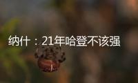 纳什
：21年哈登不该强行复出 他当时几乎是用一条腿在打球