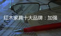 红木家具十大品牌
：加强创新精神 创新品牌文化