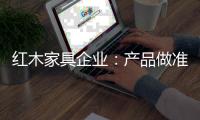 红木家具企业
：产品做准度 品牌做深度
