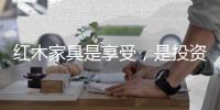 红木家具是享受
，是投资，更是“双向”收益。