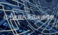 红木家具行业应传递绿色信息，指导绿色消费