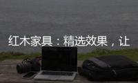 红木家具
：精选效果，让你爱不释手