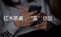 红木茶桌	，“茶”你品，你细品