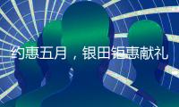 约惠五月，银田钜惠献礼