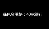 绿色金融榜�：43家银行，谁的答卷合格	？谁尚在起步？