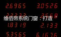 维佰帝系统门窗：打造“养商、扶商	、富商”的门窗品牌