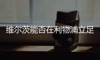 维尔茨能否在利物浦立足？西汉姆前技术总监：能！这根本不是问题