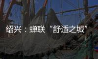 绍兴：蝉联“舒适之城”榜首
，这座三线城市不只有周树人