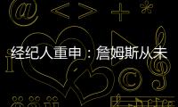 经纪人重申：詹姆斯从未申请交易 勇船骑侠4队联系想得到老詹