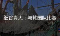 细谷真大：与韩国队比赛自己要取得进球，目标取胜夺得东亚杯冠军