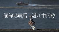 缅甸地震后	�，湛江市民称有震感！或引发海啸但不影响我国沿岸