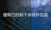 缅甸已控制千余名妙瓦底非法入境人员
，将尽快遣返移交原籍国