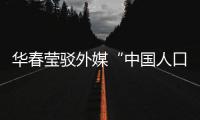 华春莹驳外媒“中国人口危机说”：西方记者摇身一变
，成人口统计学家了？