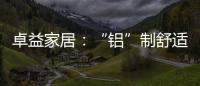 卓益家居�：“铝”制舒适家居 释放空间潜力