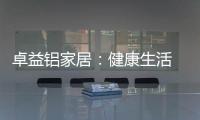 卓益铝家居
：健康生活 从“铝”开始