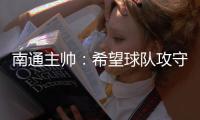 南通主帅
：希望球队攻守两端都有出色发挥，给球迷一个好结果