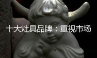 十大灶具品牌
：重视市场调研 紧抓消费者