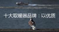 十大取暖器品牌�	：以优质产品赢取消费者芳心