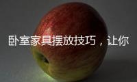 卧室家具摆放技巧，让你天天舒适感爆棚!