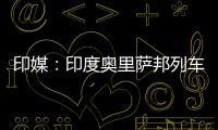 印媒：印度奥里萨邦列车相撞事故已致207人死亡