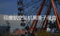 印度航空坠机黑匣子录音曝光�
：飞行员互问“为何切断燃油？”