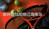 即将登陆或擦过海南岛，“蝴蝶”最新动向→