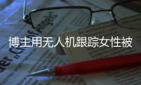 博主用无人机跟踪女性被抓，高科技产品何以沦为隐私“刺客”