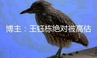 博主：王钰栋绝对被高估了 真不知道黄政宇有什么优点
