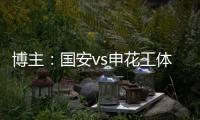 博主	：国安vs申花工体将首次对全部客队区看台开放售票