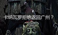 卡纳瓦罗拒绝返回广州？直接从多哈飞意大利