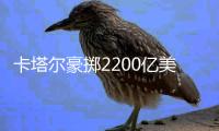 卡塔尔豪掷2200亿美元，史上最贵世界杯开赛在即