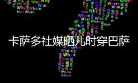 卡萨多社媒晒儿时穿巴萨球衣的照片�，回应转会传闻