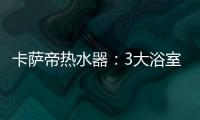 卡萨帝热水器

：3大浴室场景已上线