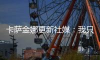 卡萨金娜更新社媒
：我只想抱抱阿尼西莫娃