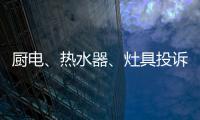 厨电、热水器、灶具投诉量上升 质量和服务问题突出!