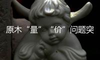 原木“量”“价”问题突显
，终端木材价格或受影响