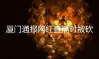 厦门通报网红直播时被砍：双方曾在网络发生口角
，嫌疑人归案