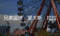 兄弟篮球，里夫斯：拉拉维亚是我兄弟
�，很高兴能和他一起打球