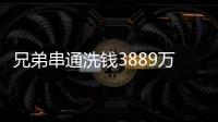 兄弟串通洗钱3889万，贪官洗钱都有哪些花样
？