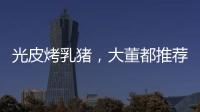 光皮烤乳猪，大董都推荐�！珠海特色食材惊艳餐饮大咖