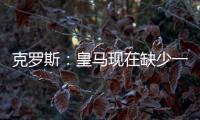克罗斯：皇马现在缺少一个像我这类型的球员，但现在很难找到