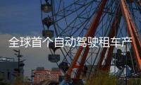 全球首个自动驾驶租车产品上线，重塑出行体验