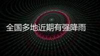 全国多地近期有强降雨 官方
：加强防范，严防伤亡