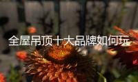 全屋吊顶十大品牌如何玩转品牌?