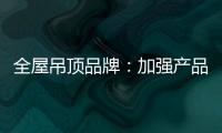 全屋吊顶品牌�：加强产品创新 实现服务升级