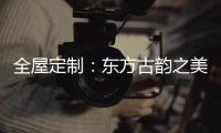 全屋定制：东方古韵之美，让人一见倾心