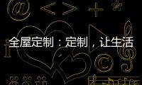 全屋定制：定制，让生活更简单