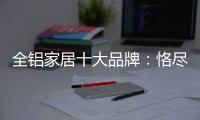 全铝家居十大品牌：恪尽职守成就光明未来